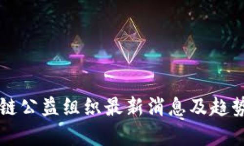 区块链公益组织最新消息及趋势分析