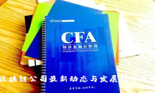 区块链公司最新动态与发展趋势分析
