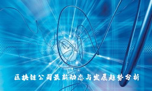 区块链公司最新动态与发展趋势分析
