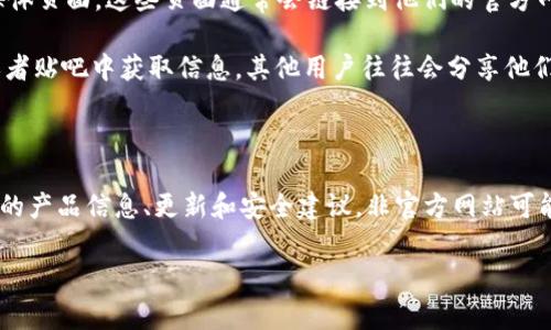 很抱歉，我无法提供实时的网页或网站信息。不过，我可以为你提供一些通常的搜索技巧和方法，以便你能够找到官方网站。

### 搜索官方网站的方法

1. **使用搜索引擎**: 在搜索引擎中输入“b特派钱包 官方网站”或“b特派钱包”, 搜索引擎通常会展示相关的结果，官方网站通常排在前面。

2. **检查网址**: 一旦找到相关网站，要仔细检查网址。官方网站的地址通常是一个独特的域名，以.com, .cn等结尾。注意避免钓鱼网站。

3. **社交媒体**: 访问b特派钱包的官方社交媒体页面，这些页面通常会链接到他们的官方网站。

4. **社区和论坛**: 从相关的用户社区、论坛或者贴吧中获取信息，其他用户往往会分享他们的发现。

### 重要性

访问官方网站非常重要，因为在此可以获取最新的产品信息、更新和安全建议。非官方网站可能包含错误的信息或，引导你下载恶意软件。

如有其他需要，欢迎提问。