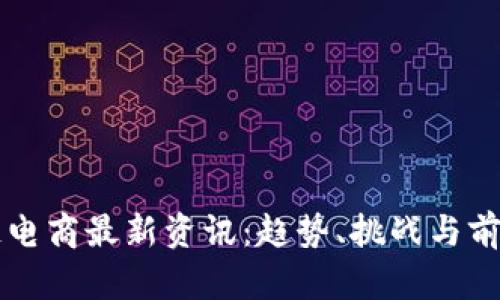 区块链电商最新资讯：趋势、挑战与前景分析
