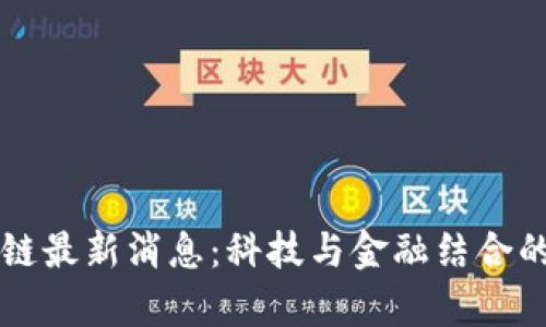 刘洋区块链最新消息：科技与金融结合的未来前景