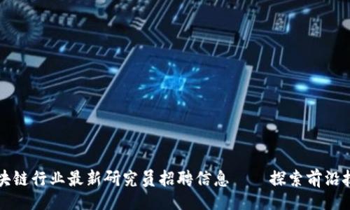 []  
区块链行业最新研究员招聘信息——探索前沿技术