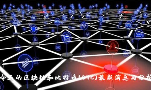 今天的区块链和比特币(BTC)最新消息与分析