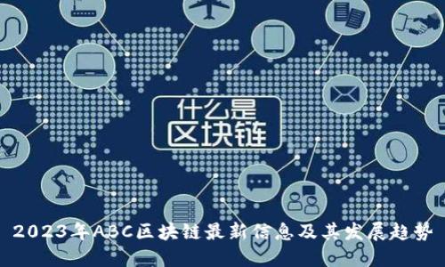 2023年ABC区块链最新信息及其发展趋势