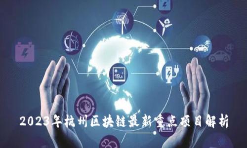 2023年杭州区块链最新重点项目解析