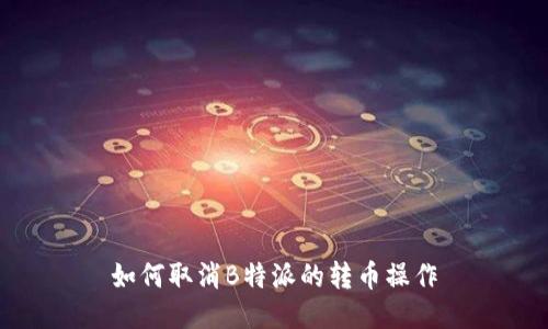 如何取消B特派的转币操作