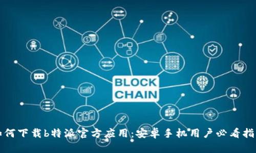 如何下载b特派官方应用：安卓手机用户必看指南