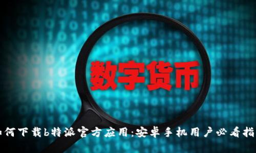 如何下载b特派官方应用：安卓手机用户必看指南