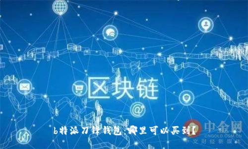 b特派刀锋钱包：哪里可以买到？