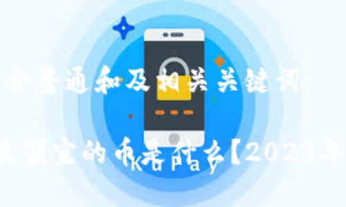 以下是符合普通和及相关关键词：

 区块链最便宜的币是什么？2023年投资指南