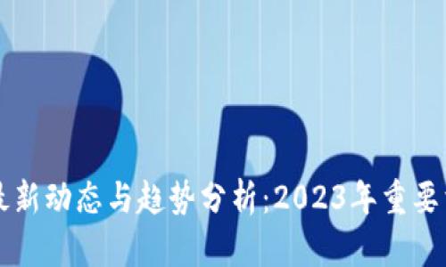 区块链最新动态与趋势分析：2023年重要消息汇总