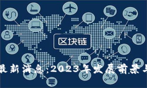 养芯殿区块链最新消息：2023年发展前景与应用趋势分析
