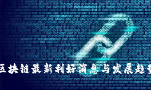 北京区块链最新利好消息与发展趋势分析