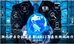 区块链游戏炒币价格表最新：2023年最热游戏的行
