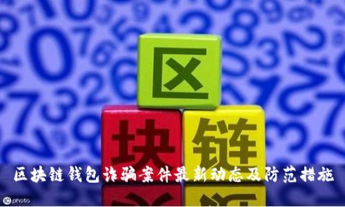 区块链钱包诈骗案件最新动态及防范措施