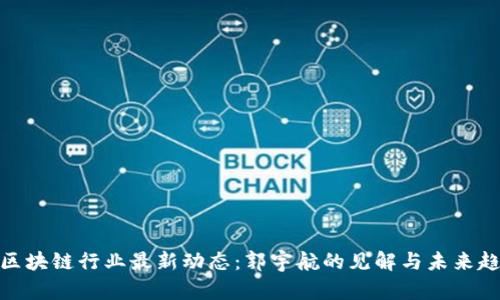 : 区块链行业最新动态：郭宇航的见解与未来趋势