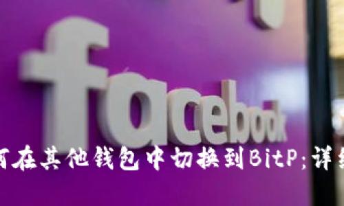 : 如何在其他钱包中切换到BitP：详细指南