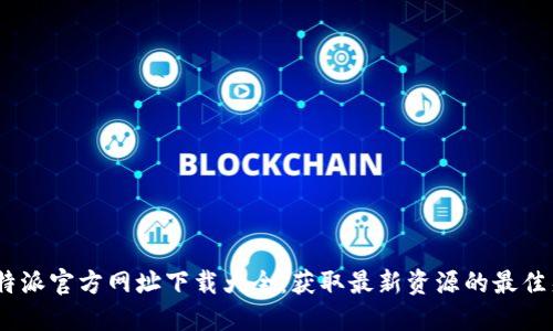 : b特派官方网址下载大全：获取最新资源的最佳渠道