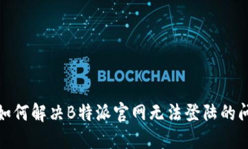 : 如何解决B特派官网无法登陆的问题