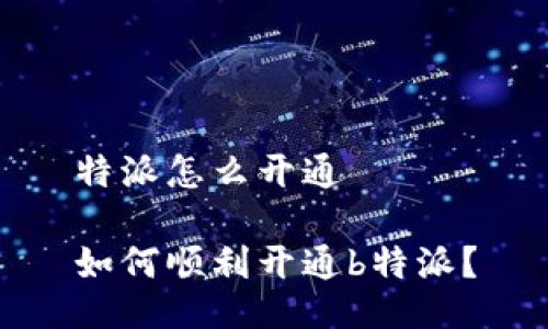 特派怎么开通

如何顺利开通b特派？