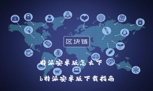 特派安卓版怎么下

b特派安卓版下载指南