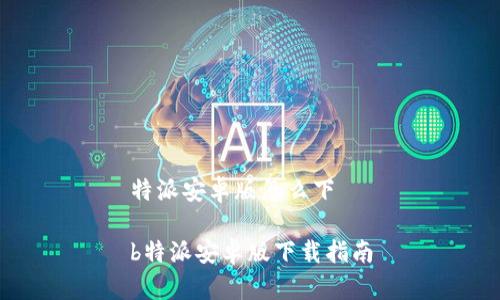 特派安卓版怎么下

b特派安卓版下载指南