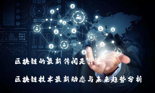 区块链的最新传闻是什么

区块链技术最新动态与未来趋势分析