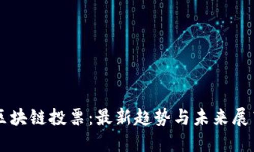 区块链投票：最新趋势与未来展望