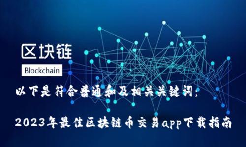 以下是符合普通和及相关关键词：

2023年最佳区块链币交易app下载指南
