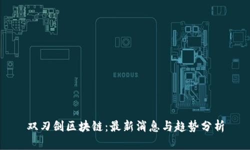 双刃剑区块链：最新消息与趋势分析
