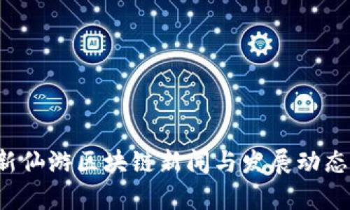  最新仙游区块链新闻与发展动态分析