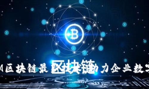 探索IBM区块链最新技术：助力企业数字化转型
