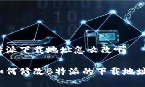特派下载地址怎么改啊

如何修改B特派的下载地址？