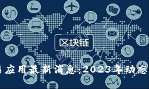 区块链交易应用最新消息：2023年动态与趋势分析