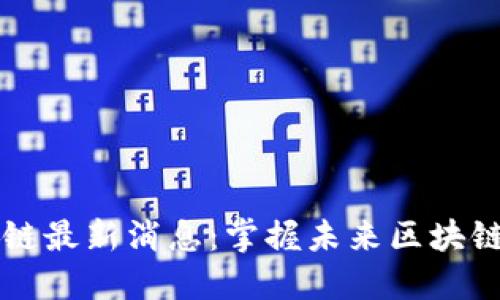 区块链联盟链最新消息：掌握未来区块链的发展脉搏