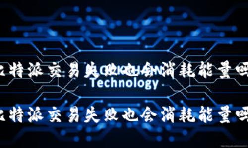 比特派交易失败也会消耗能量吗

比特派交易失败也会消耗能量吗？