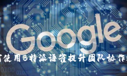 如何使用B特派语雀提升团队协作效率