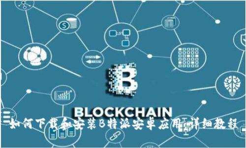 如何下载和安装B特派安卓应用：详细教程