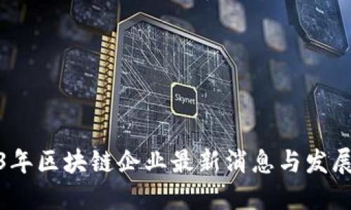 2023年区块链企业最新消息与发展趋势