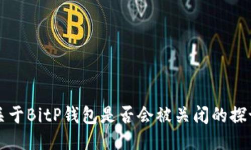 关于BitP钱包是否会被关闭的探讨