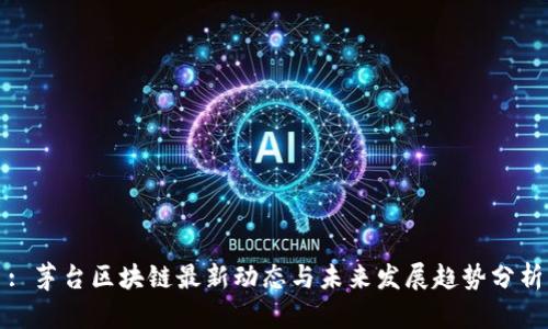 : 茅台区块链最新动态与未来发展趋势分析