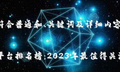 以下是一个符合普通和、关键词及详细内容结构。

 
区块链最新平台排名榜：2023年最值得关注的十大平台