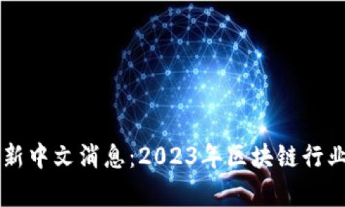 区块链最新中文消息：2023年区块链行业动态分析