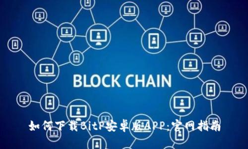 如何下载BitP安卓版APP：官网指南