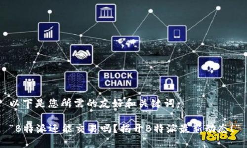 以下是您所需的友好和关键词：

“B特派还能交易吗？揭开B特派最新动态！”