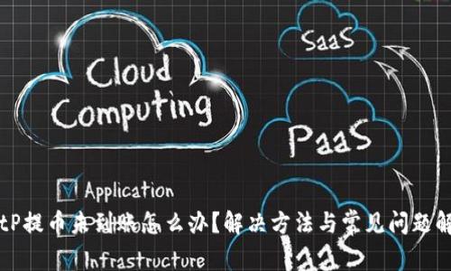 BitP提币未到账怎么办？解决方法与常见问题解析